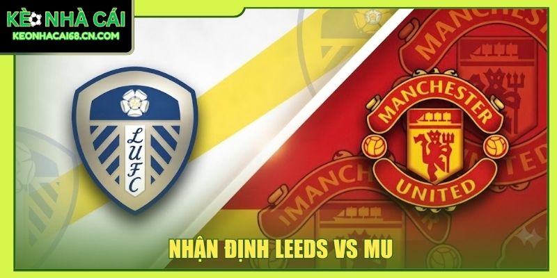 Nhận Định Leeds Vs MU - Cuộc Chiến Sinh Tử Tại Elland Road