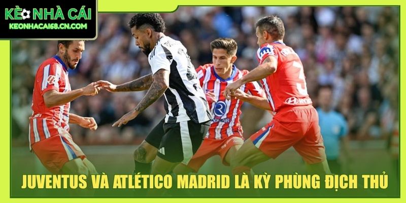 Juventus - Bà Đầm Già Thành Turin Với Di Sản Lẫy Lừng 5 Juventus và Atlético Madrid là kỳ phùng địch thủ